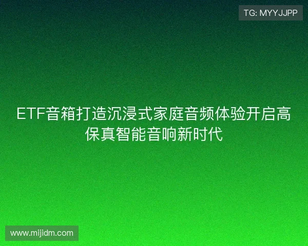 ETF音箱打造沉浸式家庭音频体验开启高保真智能音响新时代